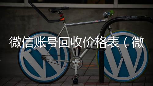 微信账号回收24小时在线回收vx价格表（微信帐号回收）